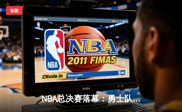 NBA总决赛落幕：勇士队险胜凯尔特人夺冠，库里狂砍43分荣膺FMVP