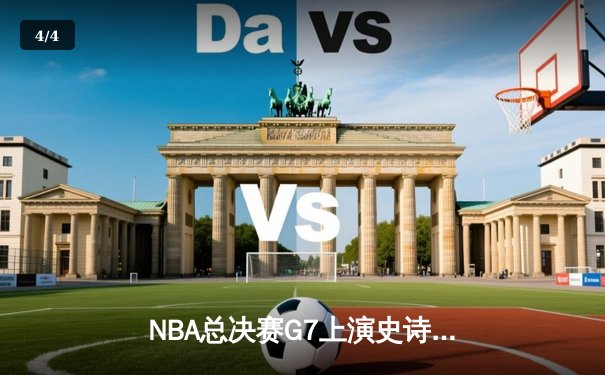 NBA总决赛G7上演史诗逆转 凯尔特人末节轰28-2攻击波夺第18冠 - 4