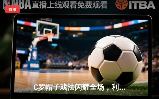 C罗帽子戏法闪耀全场，利雅得胜利4-2逆转吉达联合登顶积分榜