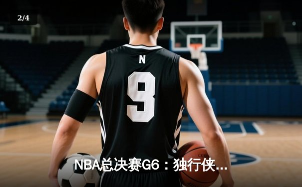 NBA总决赛G6：独行侠逆转凯尔特人 东契奇三双带队拖入抢七大战 - 2